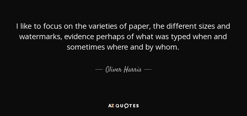 I like to focus on the varieties of paper, the different sizes and watermarks, evidence perhaps of what was typed when and sometimes where and by whom. - Oliver Harris