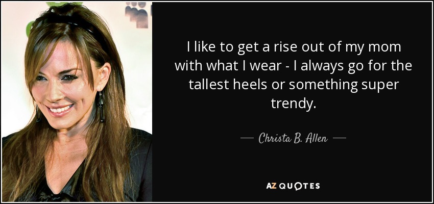 I like to get a rise out of my mom with what I wear - I always go for the tallest heels or something super trendy. - Christa B. Allen