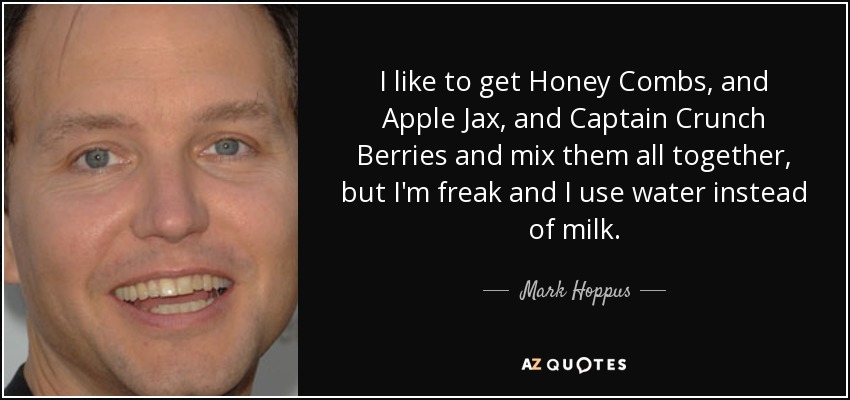 I like to get Honey Combs, and Apple Jax, and Captain Crunch Berries and mix them all together, but I'm freak and I use water instead of milk. - Mark Hoppus