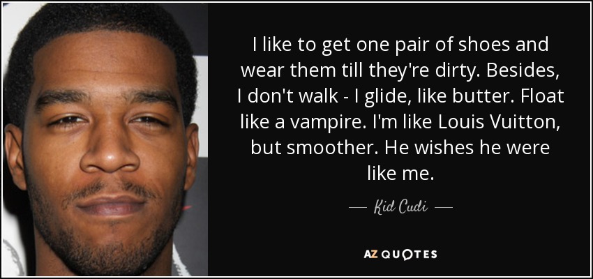 I like to get one pair of shoes and wear them till they're dirty. Besides, I don't walk - I glide, like butter. Float like a vampire. I'm like Louis Vuitton, but smoother. He wishes he were like me. - Kid Cudi