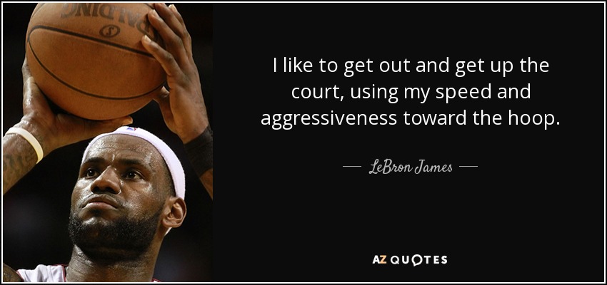 I like to get out and get up the court, using my speed and aggressiveness toward the hoop. - LeBron James