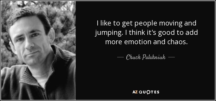 I like to get people moving and jumping. I think it's good to add more emotion and chaos. - Chuck Palahniuk