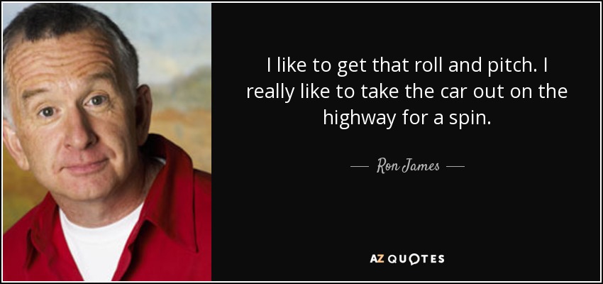 I like to get that roll and pitch. I really like to take the car out on the highway for a spin. - Ron James