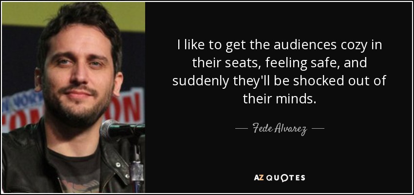 I like to get the audiences cozy in their seats, feeling safe, and suddenly they'll be shocked out of their minds. - Fede Alvarez