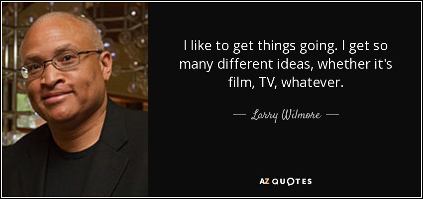 I like to get things going. I get so many different ideas, whether it's film, TV, whatever. - Larry Wilmore