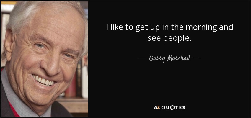 I like to get up in the morning and see people. - Garry Marshall
