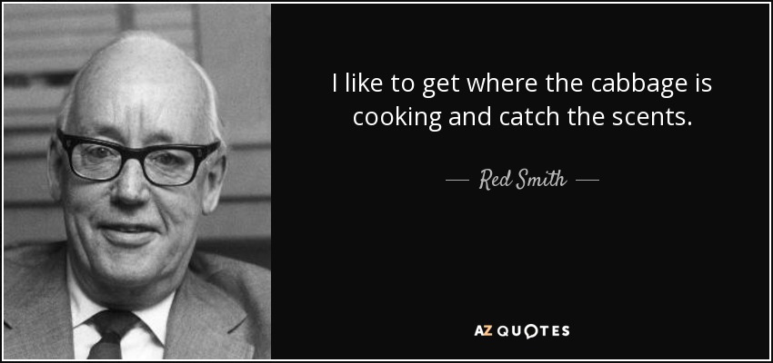 I like to get where the cabbage is cooking and catch the scents. - Red Smith