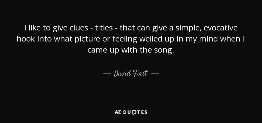 I like to give clues - titles - that can give a simple, evocative hook into what picture or feeling welled up in my mind when I came up with the song. - David First