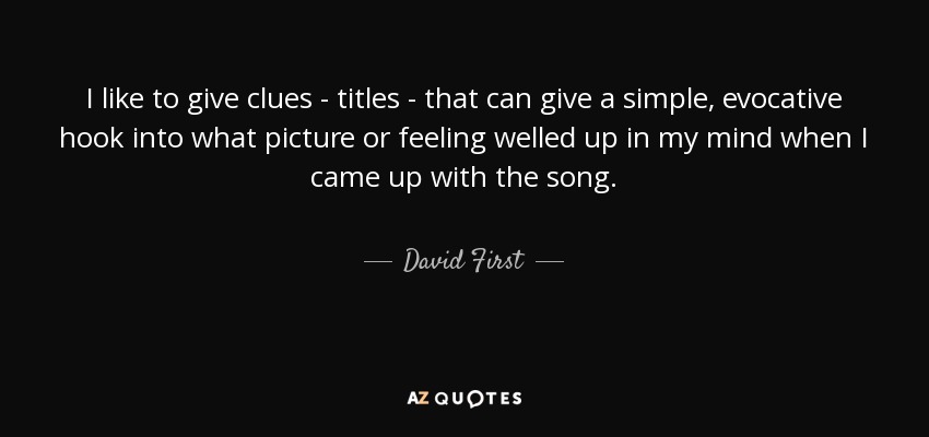 I like to give clues - titles - that can give a simple, evocative hook into what picture or feeling welled up in my mind when I came up with the song. - David First