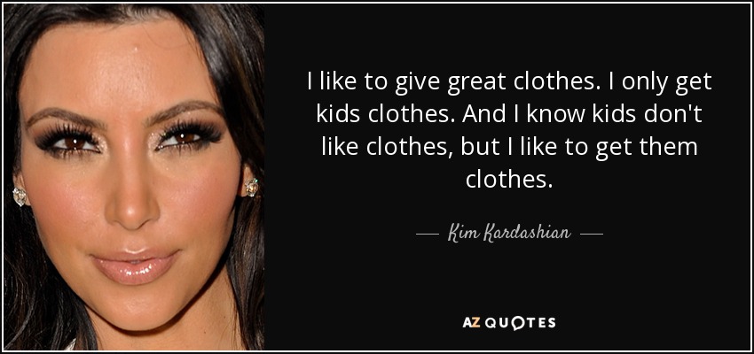 I like to give great clothes. I only get kids clothes. And I know kids don't like clothes, but I like to get them clothes. - Kim Kardashian