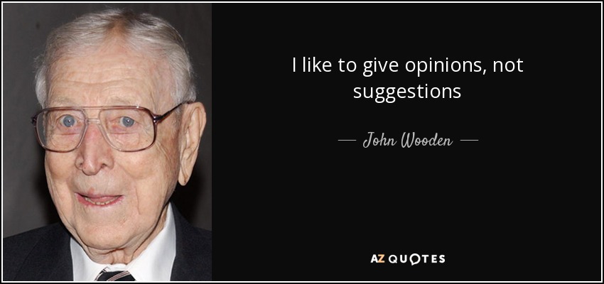I like to give opinions, not suggestions - John Wooden