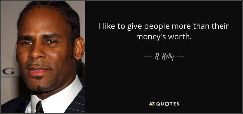 I like to give people more than their money's worth. - R. Kelly