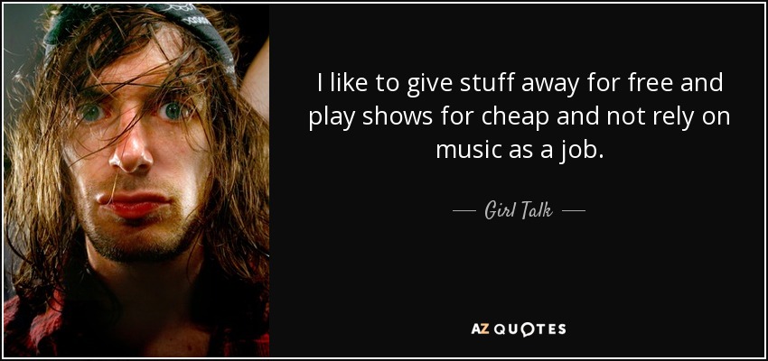 I like to give stuff away for free and play shows for cheap and not rely on music as a job. - Girl Talk