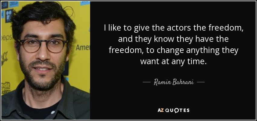 I like to give the actors the freedom, and they know they have the freedom, to change anything they want at any time. - Ramin Bahrani