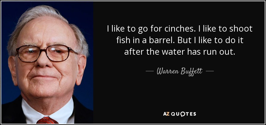 I like to go for cinches. I like to shoot fish in a barrel. But I like to do it after the water has run out. - Warren Buffett