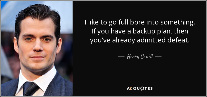 I like to go full bore into something. If you have a backup plan, then you've already admitted defeat. - Henry Cavill