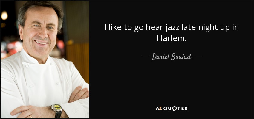 I like to go hear jazz late-night up in Harlem. - Daniel Boulud