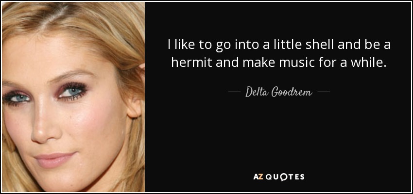I like to go into a little shell and be a hermit and make music for a while. - Delta Goodrem