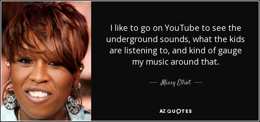 I like to go on YouTube to see the underground sounds, what the kids are listening to, and kind of gauge my music around that. - Missy Elliot