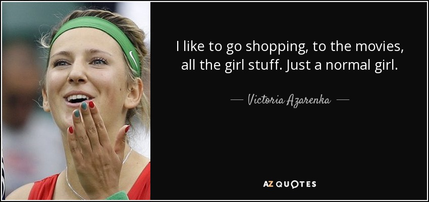 I like to go shopping, to the movies, all the girl stuff. Just a normal girl. - Victoria Azarenka