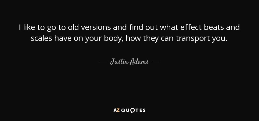 I like to go to old versions and find out what effect beats and scales have on your body, how they can transport you. - Justin Adams