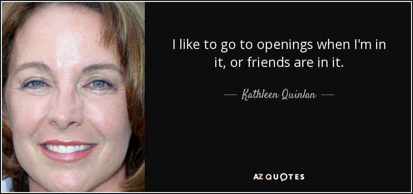 I like to go to openings when I'm in it, or friends are in it. - Kathleen Quinlan