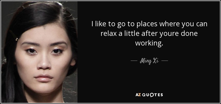 I like to go to places where you can relax a little after youre done working. - Ming Xi