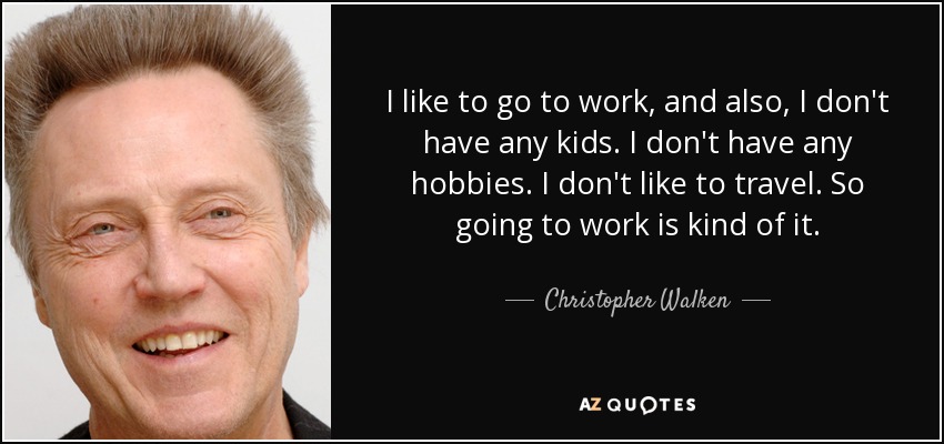 I like to go to work, and also, I don't have any kids. I don't have any hobbies. I don't like to travel. So going to work is kind of it. - Christopher Walken
