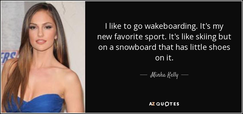 I like to go wakeboarding. It's my new favorite sport. It's like skiing but on a snowboard that has little shoes on it. - Minka Kelly