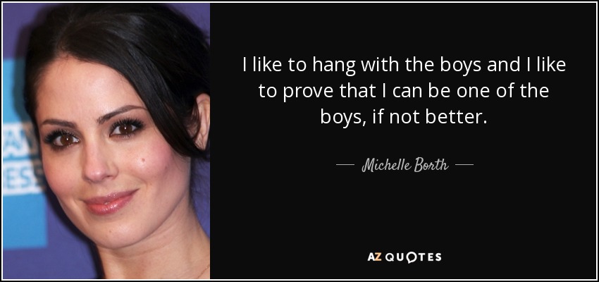 I like to hang with the boys and I like to prove that I can be one of the boys, if not better. - Michelle Borth