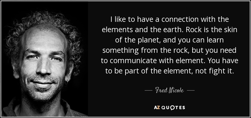 I like to have a connection with the elements and the earth. Rock is the skin of the planet, and you can learn something from the rock, but you need to communicate with element. You have to be part of the element, not fight it. - Fred Nicole