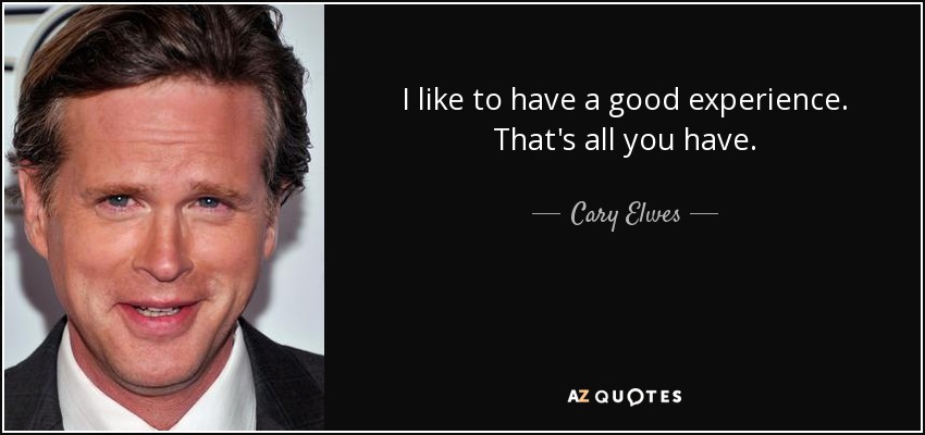 I like to have a good experience. That's all you have. - Cary Elwes