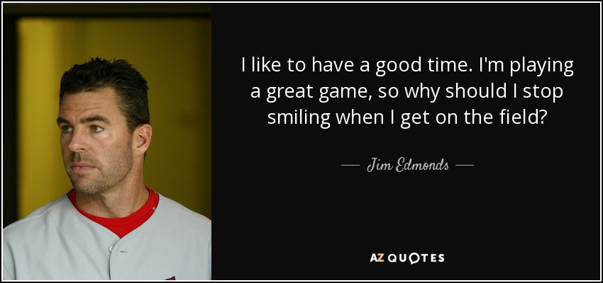 I like to have a good time. I'm playing a great game, so why should I stop smiling when I get on the field? - Jim Edmonds