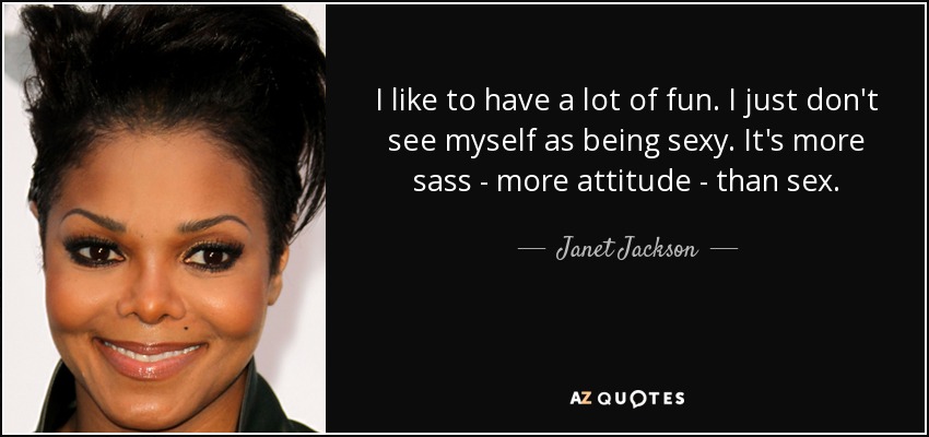 I like to have a lot of fun. I just don't see myself as being sexy. It's more sass - more attitude - than sex. - Janet Jackson