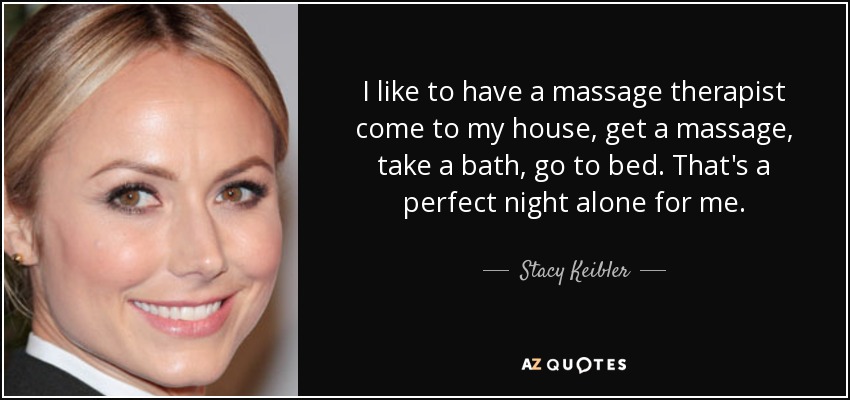 I like to have a massage therapist come to my house, get a massage, take a bath, go to bed. That's a perfect night alone for me. - Stacy Keibler