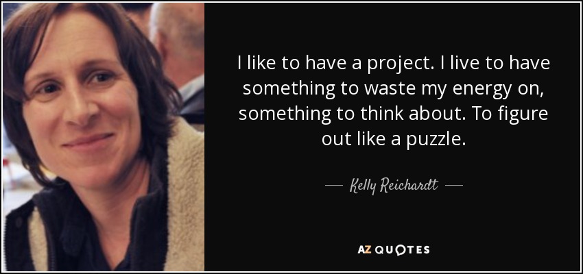 I like to have a project. I live to have something to waste my energy on, something to think about. To figure out like a puzzle. - Kelly Reichardt