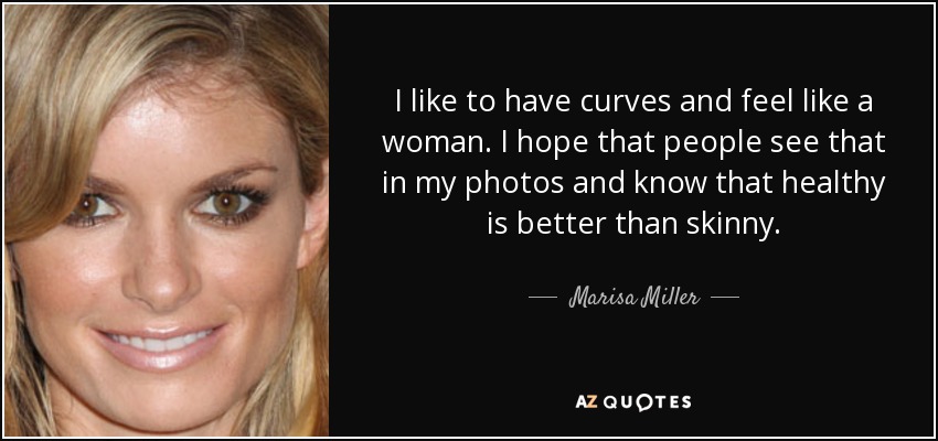 I like to have curves and feel like a woman. I hope that people see that in my photos and know that healthy is better than skinny. - Marisa Miller