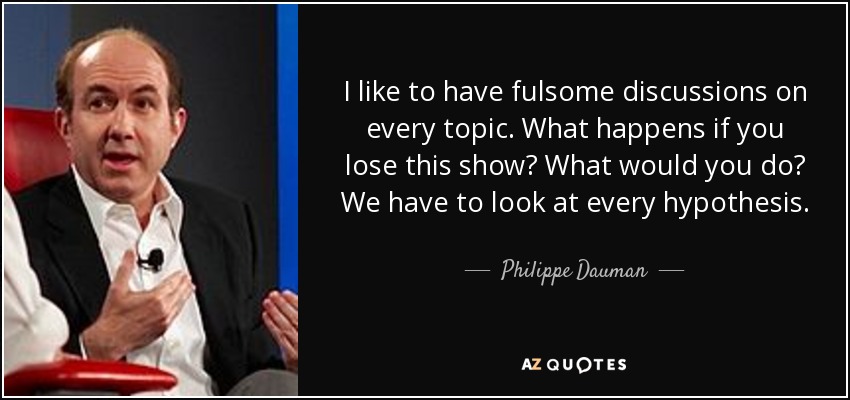 I like to have fulsome discussions on every topic. What happens if you lose this show? What would you do? We have to look at every hypothesis. - Philippe Dauman