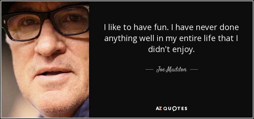 I like to have fun. I have never done anything well in my entire life that I didn't enjoy. - Joe Maddon