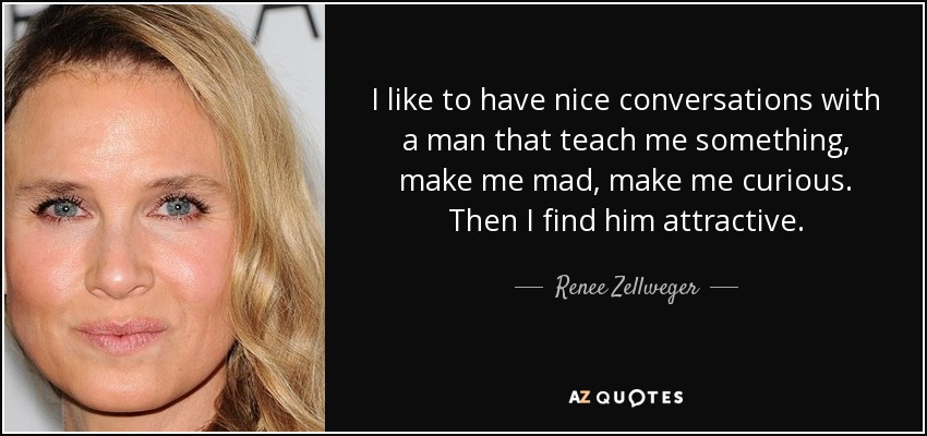 I like to have nice conversations with a man that teach me something, make me mad, make me curious. Then I find him attractive. - Renee Zellweger
