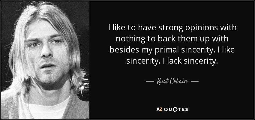 I like to have strong opinions with nothing to back them up with besides my primal sincerity. I like sincerity. I lack sincerity. - Kurt Cobain