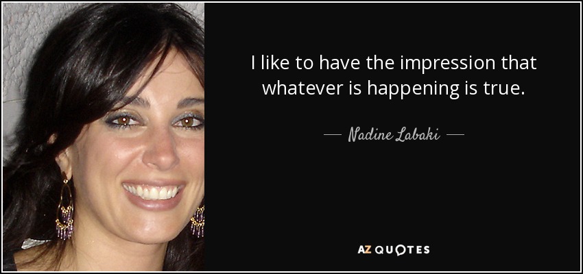 I like to have the impression that whatever is happening is true. - Nadine Labaki