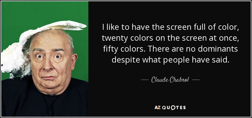 I like to have the screen full of color, twenty colors on the screen at once, fifty colors. There are no dominants despite what people have said. - Claude Chabrol