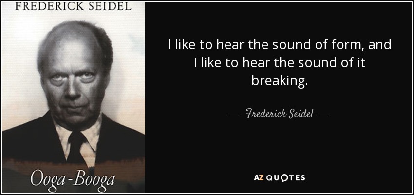 I like to hear the sound of form, and I like to hear the sound of it breaking. - Frederick Seidel