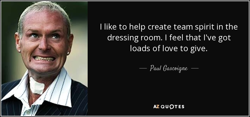 I like to help create team spirit in the dressing room. I feel that I've got loads of love to give. - Paul Gascoigne