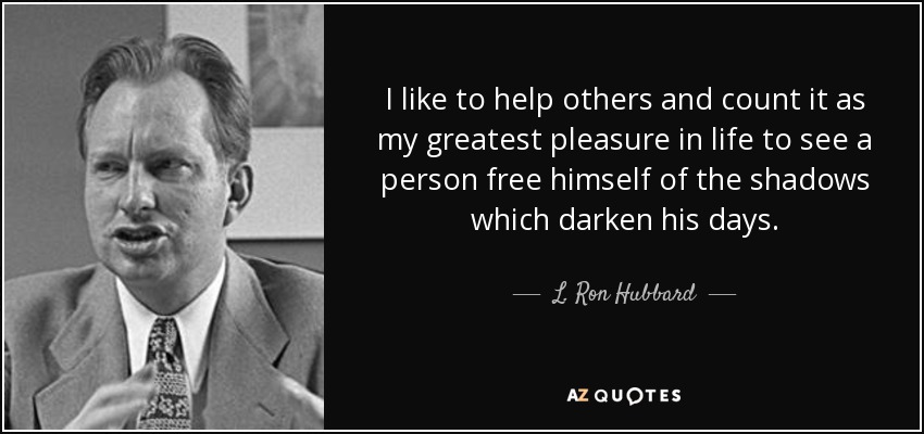 I like to help others and count it as my greatest pleasure in life to see a person free himself of the shadows which darken his days. - L. Ron Hubbard