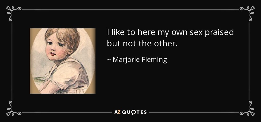 I like to here my own sex praised but not the other. - Marjorie Fleming