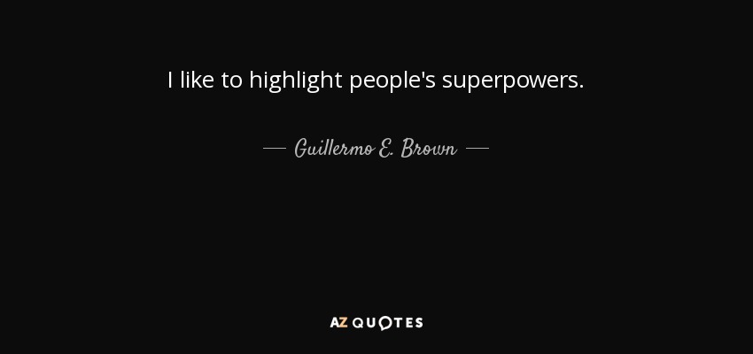 I like to highlight people's superpowers. - Guillermo E. Brown