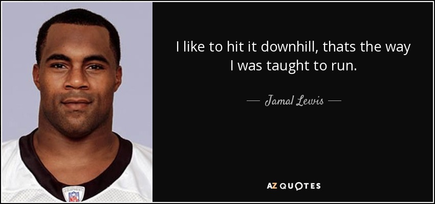 I like to hit it downhill, thats the way I was taught to run. - Jamal Lewis