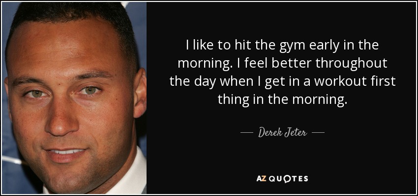 I like to hit the gym early in the morning. I feel better throughout the day when I get in a workout first thing in the morning. - Derek Jeter